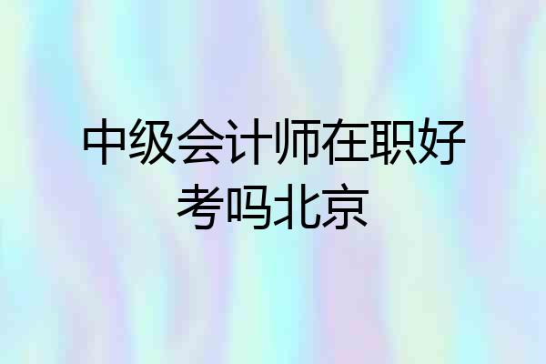 中级会计师在职好考吗北京