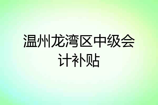 温州龙湾区中级会计补贴