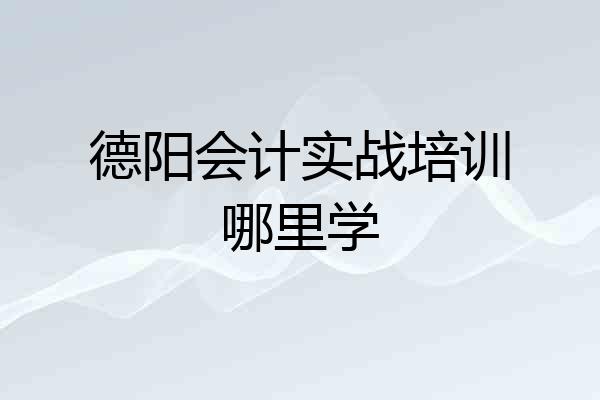 德阳会计实战培训哪里学