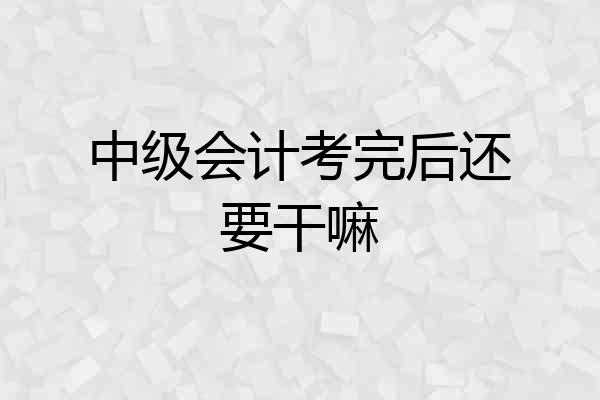 中级会计考完后还要干嘛