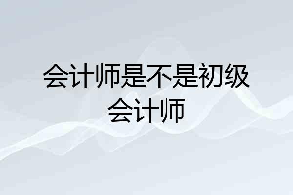 会计师是不是初级会计师