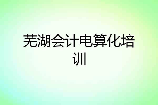 芜湖会计电算化培训