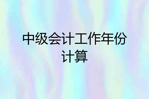 中级会计工作年份计算