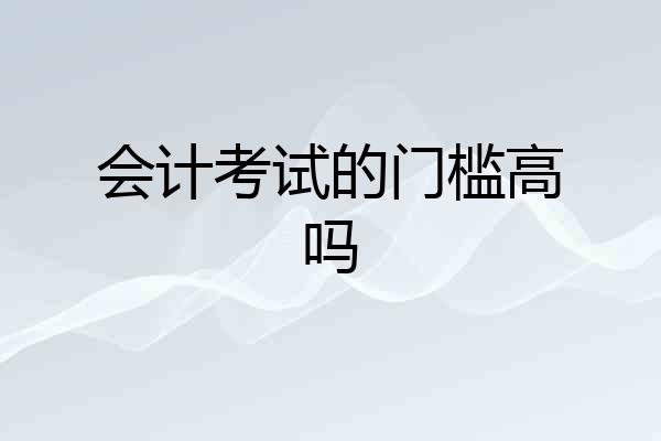 会计考试的门槛高吗