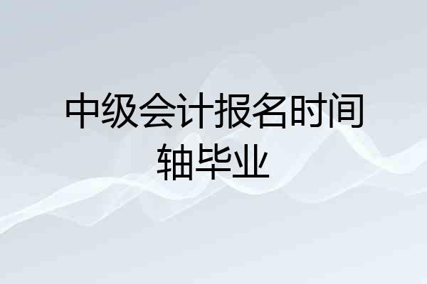 中级会计报名时间轴毕业