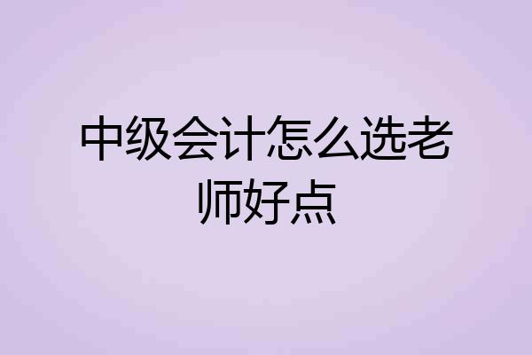 中级会计怎么选老师好点