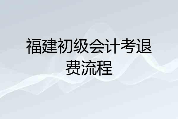 福建初级会计考退费流程