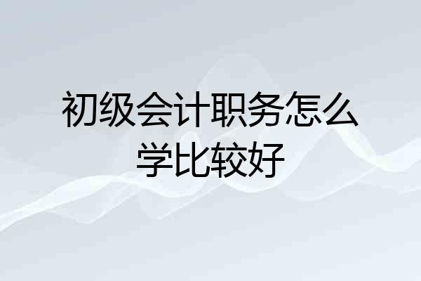 初级会计职务怎么学比较好