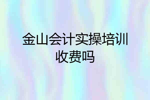 金山会计实操培训收费吗