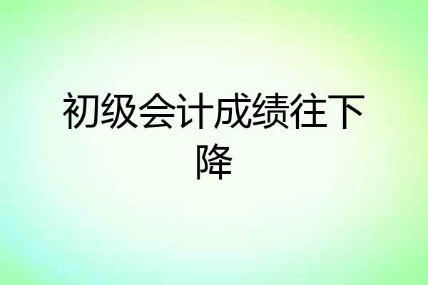 初级会计成绩往下降