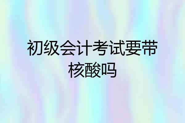 初级会计考试要带核酸吗
