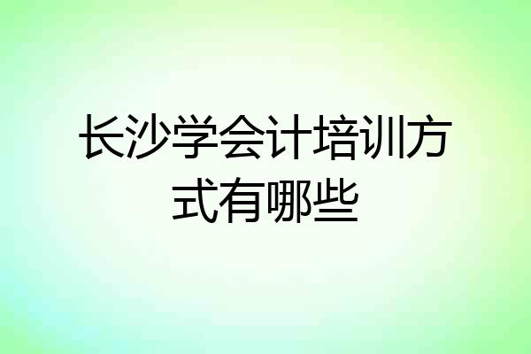 长沙学会计培训方式有哪些