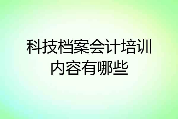 科技档案会计培训内容有哪些