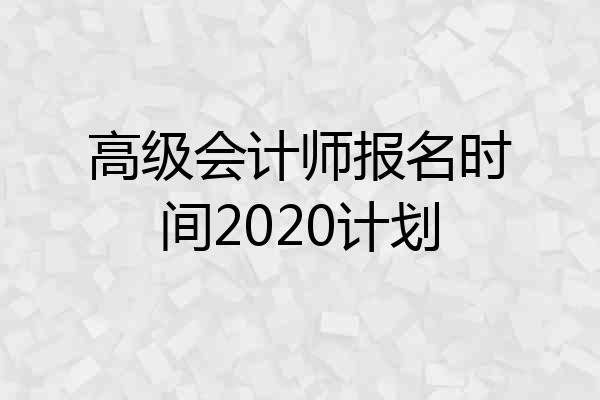 高级会计师报名时间2020计划