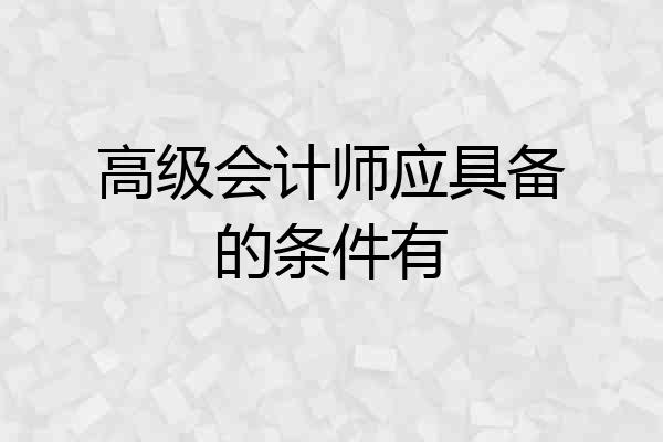 高级会计师应具备的条件有