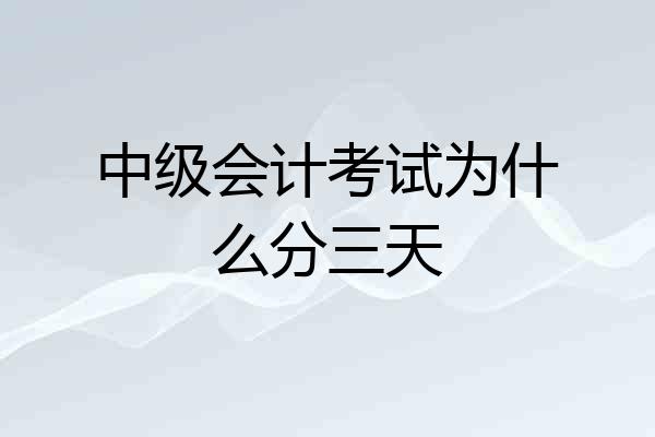 中级会计考试为什么分三天