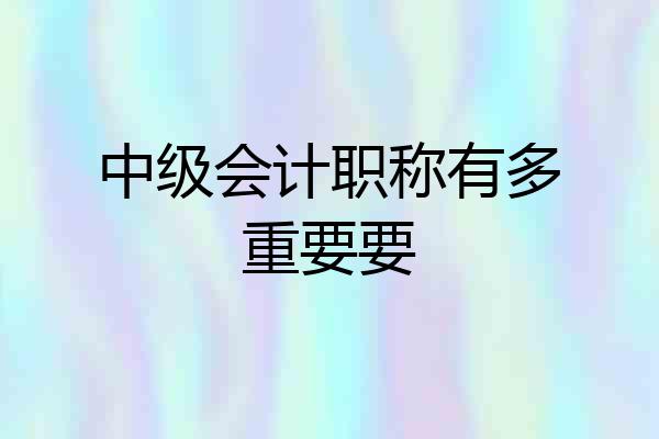 中级会计职称有多重要要