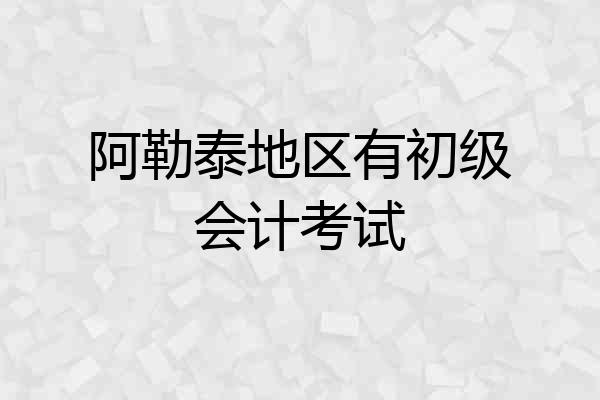 阿勒泰地区有初级会计考试