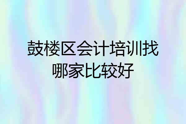 鼓楼区会计培训找哪家比较好