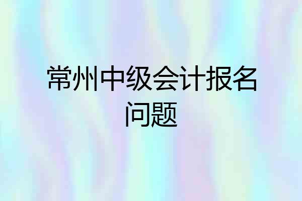 常州中级会计报名问题