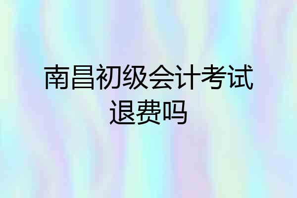 南昌初级会计考试退费吗