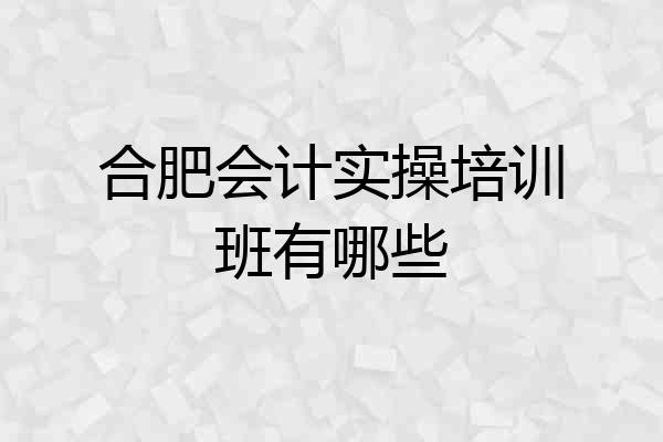 合肥会计实操培训班有哪些