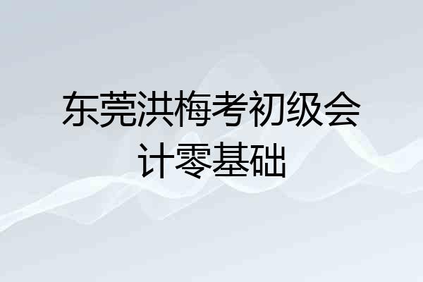 东莞洪梅考初级会计零基础