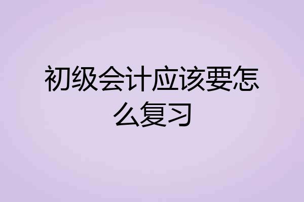 初级会计应该要怎么复习