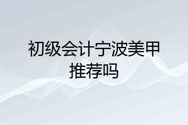 初级会计宁波美甲推荐吗