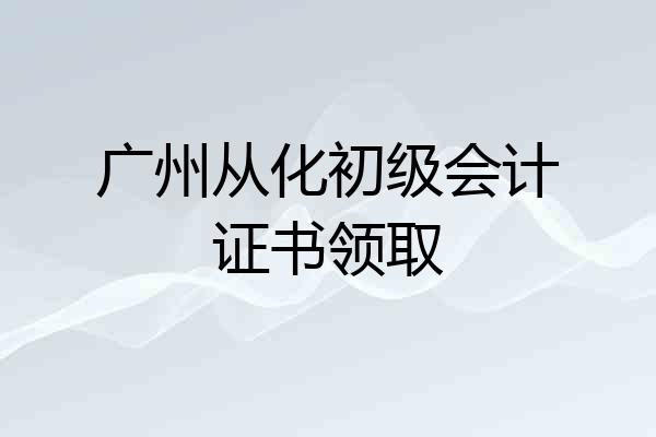 广州从化初级会计证书领取