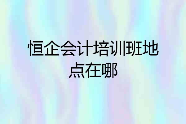 恒企会计培训班地点在哪