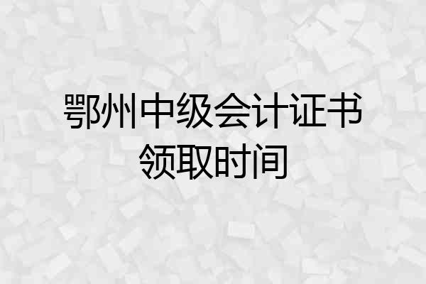鄂州中级会计证书领取时间