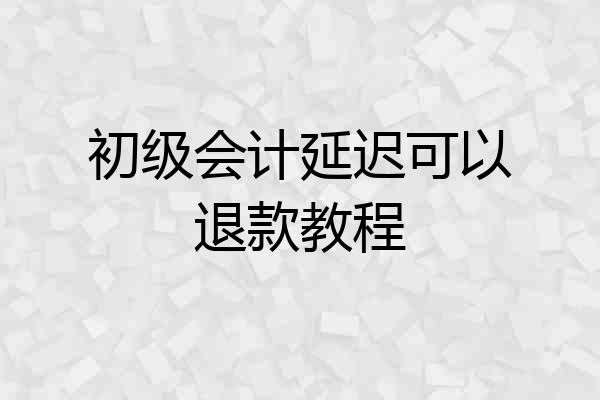 初级会计延迟可以退款教程