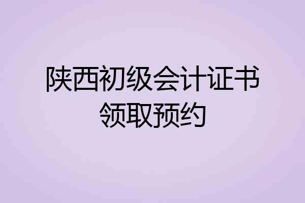 陕西初级会计证书领取预约