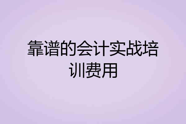 靠谱的会计实战培训费用