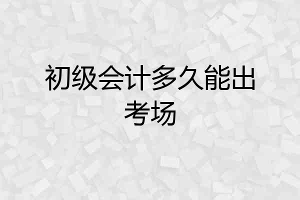 初级会计多久能出考场