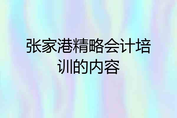 张家港精略会计培训的内容