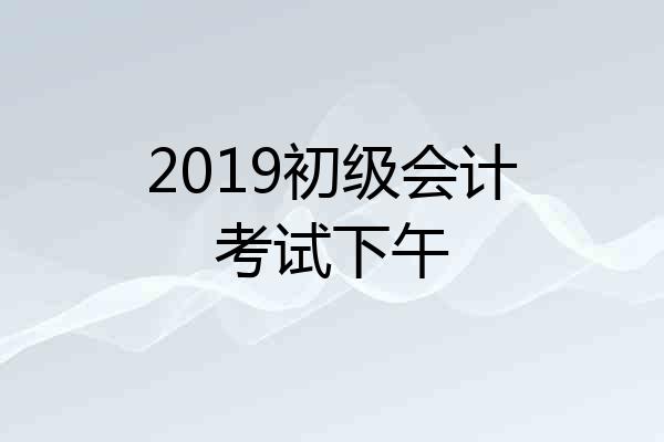 2019初级会计考试下午