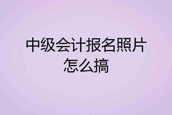 中级会计报名照片怎么搞