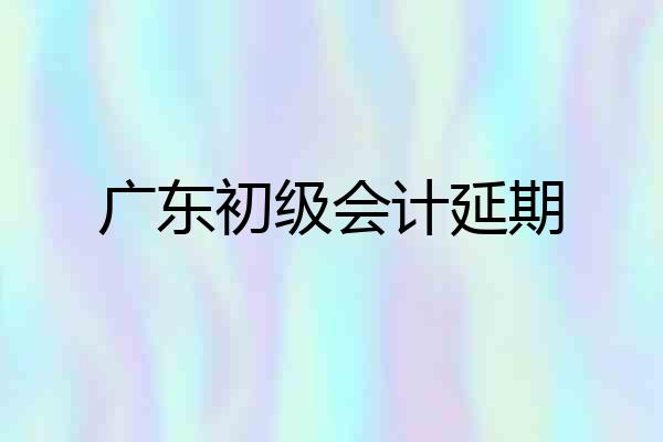 广东初级会计延期