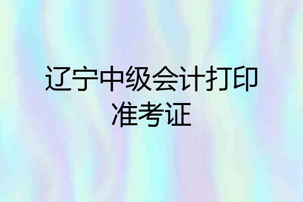辽宁中级会计打印准考证