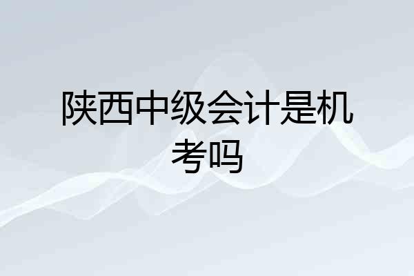 陕西中级会计是机考吗