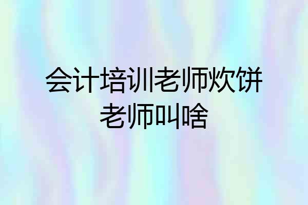 会计培训老师炊饼老师叫啥