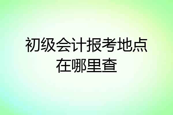 初级会计报考地点在哪里查