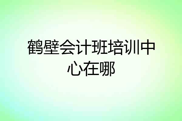 鹤壁会计班培训中心在哪
