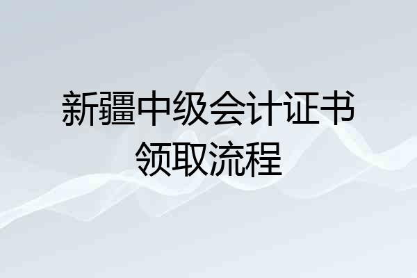 新疆中级会计证书领取流程