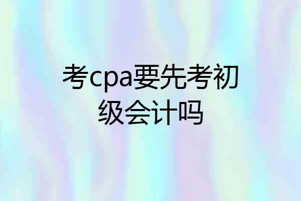 考cpa要先考初级会计吗