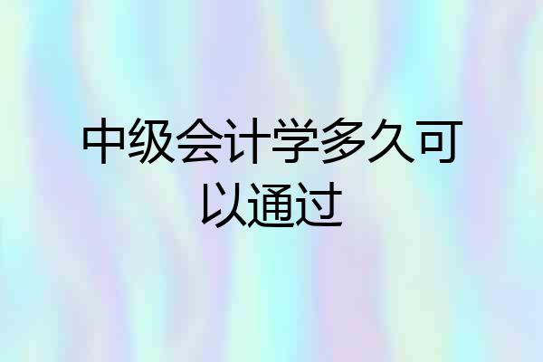 中级会计学多久可以通过