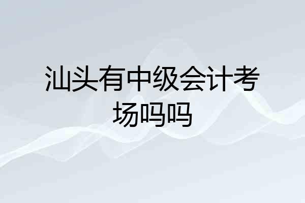 汕头有中级会计考场吗吗