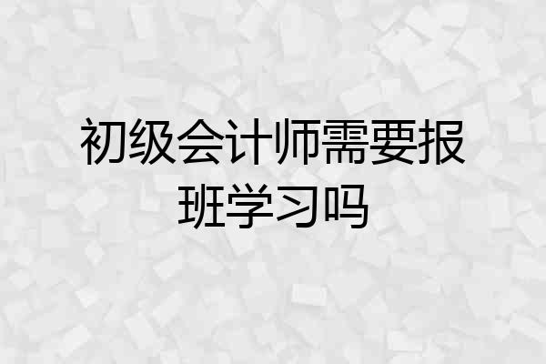 初级会计师需要报班学习吗